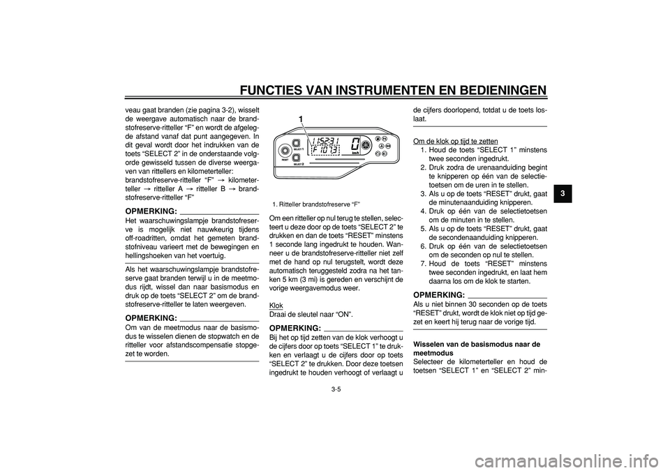 YAMAHA WR 250R 2008  Instructieboekje (in Dutch)  
FUNCTIES VAN INSTRUMENTEN EN BEDIENINGEN 
3-5 
2
34
5
6
7
8
9
 
veau gaat branden (zie pagina 3-2), wisselt
de weergave automatisch naar de brand-
stofreserve-ritteller “F” en wordt de afgeleg-
