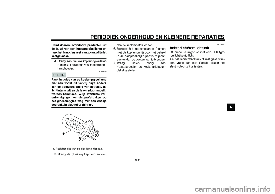 YAMAHA WR 250R 2008  Instructieboekje (in Dutch)  
PERIODIEK ONDERHOUD EN KLEINERE REPARATIES 
6-34 
2
3
4
5
67
8
9
 
Houd daarom brandbare producten uit
de buurt van een koplampgloeilamp en
raak het lampglas niet aan zolang dit niet 
is afgekoeld. 