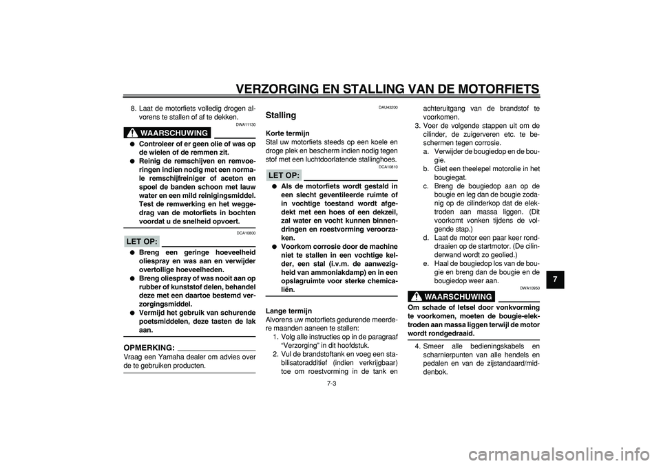 YAMAHA WR 250R 2008  Instructieboekje (in Dutch)  
VERZORGING EN STALLING VAN DE MOTORFIETS 
7-3 
2
3
4
5
6
78
9
 
8. Laat de motorfiets volledig drogen al-
vorens te stallen of af te dekken.
WAARSCHUWING
 
DWA11130 
 
Controleer of er geen olie of
