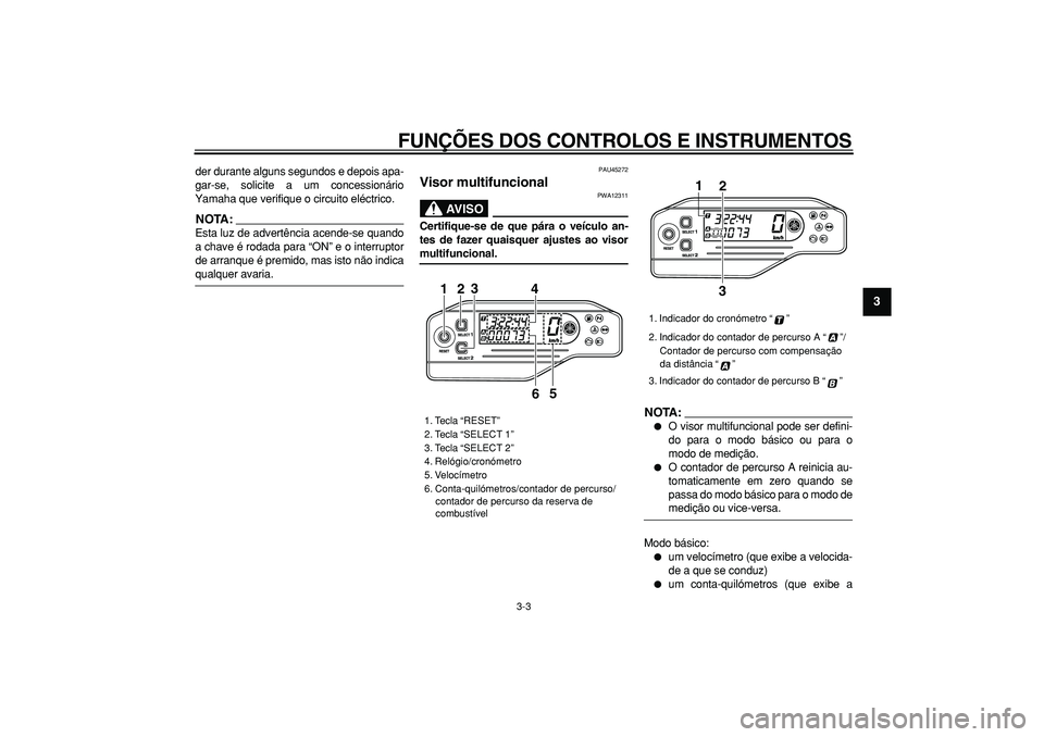 YAMAHA WR 250R 2008  Manual de utilização (in Portuguese)  
FUNÇÕES DOS CONTROLOS E INSTRUMENTOS 
3-3 
2
34
5
6
7
8
9
 
der durante alguns segundos e depois apa-
gar-se, solicite a um concessionário
Yamaha que verifique o circuito eléctrico.
NOTA:
 
Esta