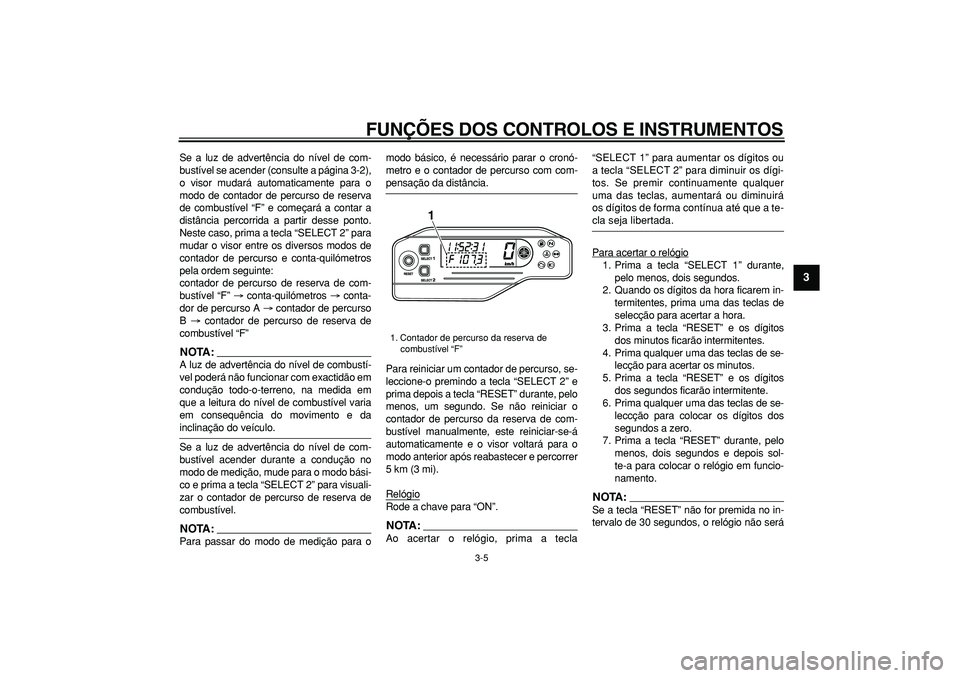 YAMAHA WR 250R 2008  Manual de utilização (in Portuguese)  
FUNÇÕES DOS CONTROLOS E INSTRUMENTOS 
3-5 
2
34
5
6
7
8
9
 
Se a luz de advertência do nível de com-
bustível se acender (consulte a página 3-2),
o visor mudará automaticamente para o
modo de