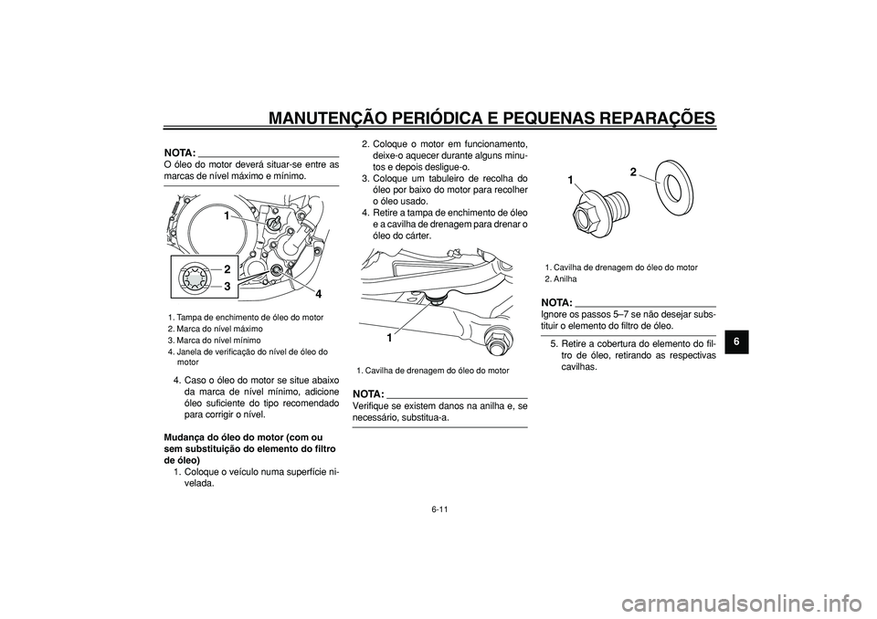 YAMAHA WR 250R 2008  Manual de utilização (in Portuguese)  
MANUTENÇÃO PERIÓDICA E PEQUENAS REPARAÇÕES 
6-11 
2
3
4
5
67
8
9
NOTA:
 
O óleo do motor deverá situar-se entre as 
marcas de nível máximo e mínimo.
4. Caso o óleo do motor se situe abaix