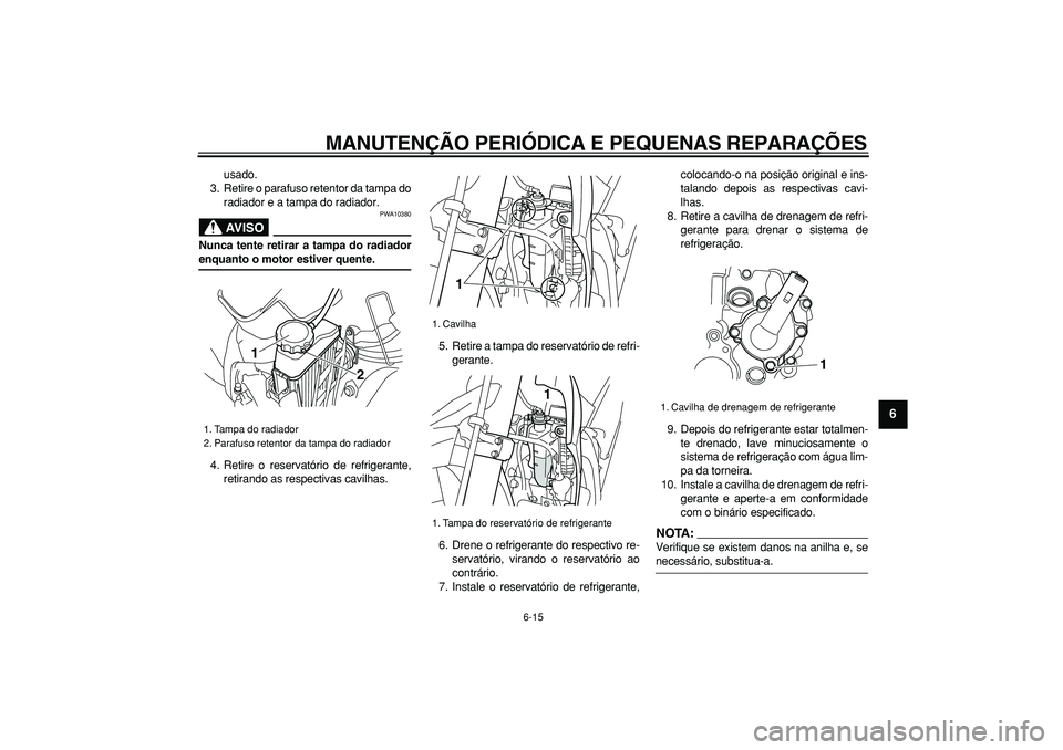 YAMAHA WR 250R 2008  Manual de utilização (in Portuguese)  
MANUTENÇÃO PERIÓDICA E PEQUENAS REPARAÇÕES 
6-15 
2
3
4
5
67
8
9
 
usado.
3. Retire o parafuso retentor da tampa do
radiador e a tampa do radiador.
AVISO
 
PWA10380 
Nunca tente retirar a tampa