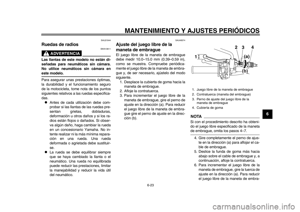 YAMAHA WR 250X 2014 Manuale de Empleo (in Spanish) MANTENIMIENTO Y AJUSTES PERIÓDICOS
6-23
2
3
4
567
8
9
SAU21944
Ruedas de radios
ADVERTENCIA
SWA10611
Las llantas de este modelo no están di-
señadas para neumáticos sin cámara.
No utilice neumát YAMAHA WR 250X 2014 Manuale de Empleo (in Spanish) MANTENIMIENTO Y AJUSTES PERIÓDICOS
6-23
2
3
4
567
8
9
SAU21944
Ruedas de radios
ADVERTENCIA
SWA10611
Las llantas de este modelo no están di-
señadas para neumáticos sin cámara.
No utilice neumát