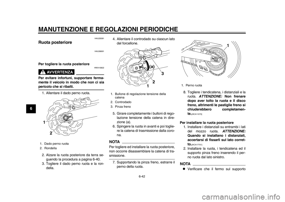 YAMAHA WR 250X 2014 Manuale duso (in Italian) MANUTENZIONE E REGOLAZIONI PERIODICHE
6-42
1
2
3
4
56
7
8
9
HAU25081
Ruota posteriore
HAU56691
Per togliere la ruota posteriore
AVVERTENZA
HWA10822
Per evitare infortuni, supportare ferma-
mente il ve YAMAHA WR 250X 2014 Manuale duso (in Italian) MANUTENZIONE E REGOLAZIONI PERIODICHE
6-42
1
2
3
4
56
7
8
9
HAU25081
Ruota posteriore
HAU56691
Per togliere la ruota posteriore
AVVERTENZA
HWA10822
Per evitare infortuni, supportare ferma-
mente il ve