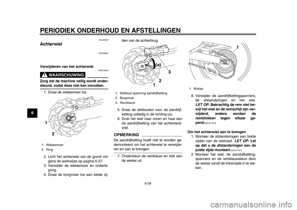 YAMAHA WR 250X 2014 Instructieboekje (in Dutch) PERIODIEK ONDERHOUD EN AFSTELLINGEN
6-39
1
2
3
4
56
7
8
9
DAU25081
Achterwiel
DAU56691
Verwijderen van het achterwiel
WAARSCHUWING
DWA10822
Zorg dat de machine veilig wordt onder-steund, zodat deze ni YAMAHA WR 250X 2014 Instructieboekje (in Dutch) PERIODIEK ONDERHOUD EN AFSTELLINGEN
6-39
1
2
3
4
56
7
8
9
DAU25081
Achterwiel
DAU56691
Verwijderen van het achterwiel
WAARSCHUWING
DWA10822
Zorg dat de machine veilig wordt onder-steund, zodat deze ni