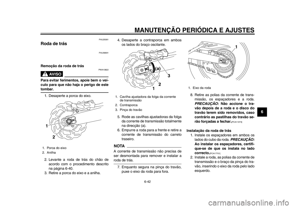 YAMAHA WR 250X 2014 Manual de utilização (in Portuguese) MANUTENÇÃO PERIÓDICA E AJUSTES
6-42
2
3
4
567
8
9
PAU25081
Roda de trás
PAU56691
Remoção da roda de trás
AVISO
PWA10822
Para evitar ferimentos, apoie bem o veí-
culo para que não haja o perig YAMAHA WR 250X 2014 Manual de utilização (in Portuguese) MANUTENÇÃO PERIÓDICA E AJUSTES
6-42
2
3
4
567
8
9
PAU25081
Roda de trás
PAU56691
Remoção da roda de trás
AVISO
PWA10822
Para evitar ferimentos, apoie bem o veí-
culo para que não haja o perig