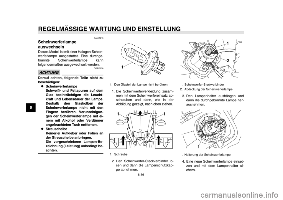 YAMAHA WR 250X 2012 Betriebsanleitungen (in German) REGELMÄSSIGE WARTUNG UND EINSTELLUNG
6-36
1
2
3
4
56
7
8
9
GAU45215
Scheinwerferlampe
auswechseln Dieses Modell ist mit einer Halogen-Schein-
werferlampe ausgestattet. Eine durchge-
brannte Scheinwe YAMAHA WR 250X 2012 Betriebsanleitungen (in German) REGELMÄSSIGE WARTUNG UND EINSTELLUNG
6-36
1
2
3
4
56
7
8
9
GAU45215
Scheinwerferlampe
auswechseln Dieses Modell ist mit einer Halogen-Schein-
werferlampe ausgestattet. Eine durchge-
brannte Scheinwe