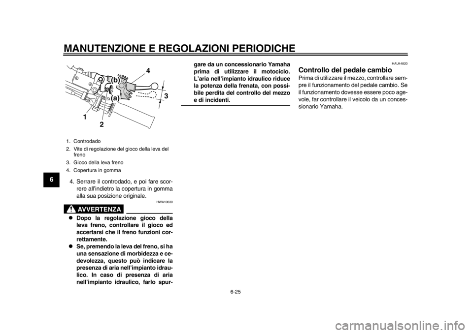 YAMAHA WR 250X 2012 Manuale duso (in Italian) MANUTENZIONE E REGOLAZIONI PERIODICHE
6-25
1
2
3
4
56
7
8
9
4. Serrare il controdado, e poi fare scor-
rere all’indietro la copertura in gomma
alla sua posizione originale.
AVVERTENZA
HWA10630
D YAMAHA WR 250X 2012 Manuale duso (in Italian) MANUTENZIONE E REGOLAZIONI PERIODICHE
6-25
1
2
3
4
56
7
8
9
4. Serrare il controdado, e poi fare scor-
rere all’indietro la copertura in gomma
alla sua posizione originale.
AVVERTENZA
HWA10630
D