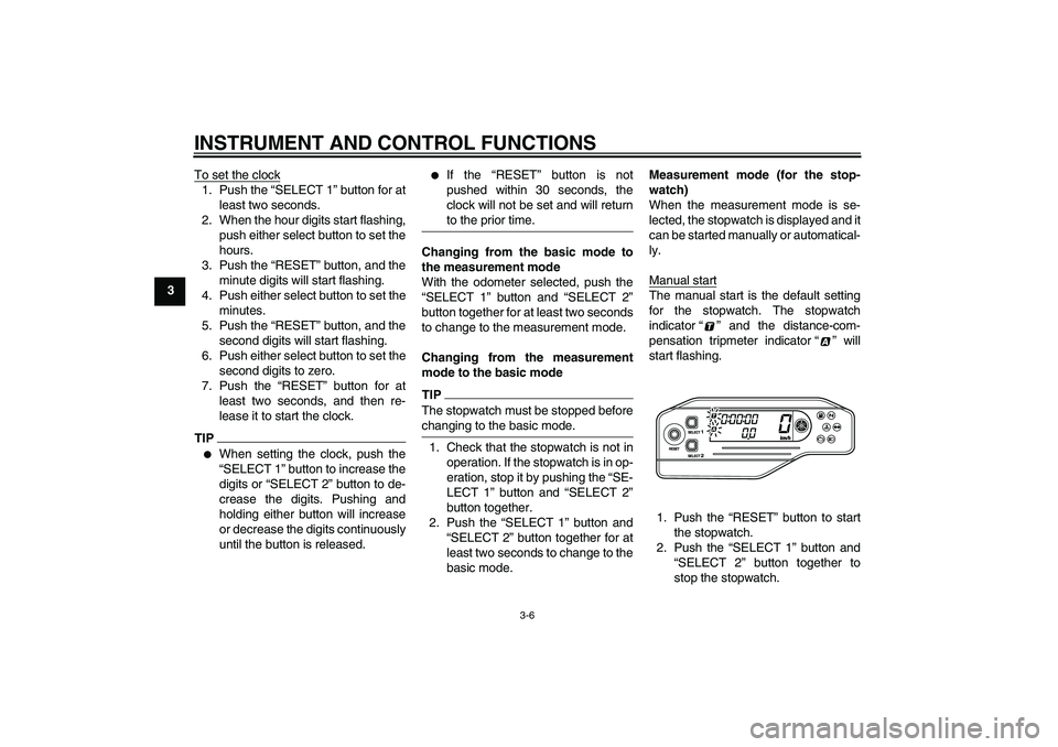 YAMAHA WR 250X 2010 User Guide INSTRUMENT AND CONTROL FUNCTIONS
3-6
3To set the clock
1. Push the “SELECT 1” button for at
least two seconds.
2. When the hour digits start flashing,
push either select button to set the
hours.
3