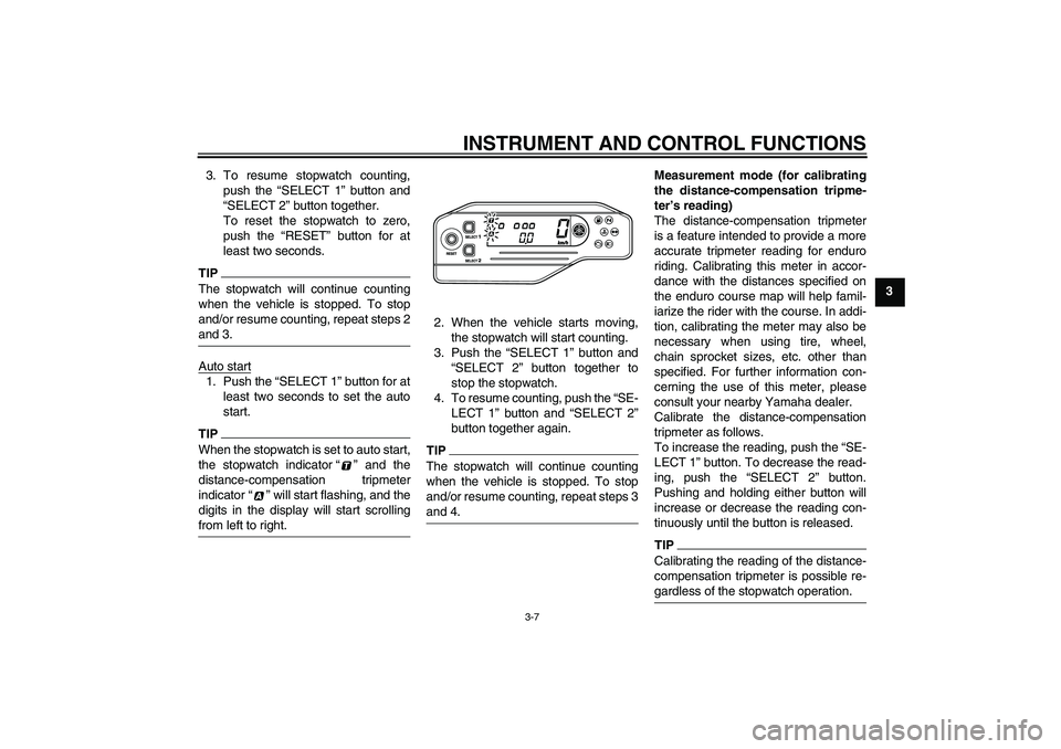 YAMAHA WR 250X 2010 Owners Manual INSTRUMENT AND CONTROL FUNCTIONS
3-7
3 3. To resume stopwatch counting,
push the “SELECT 1” button and
“SELECT 2” button together.
To reset the stopwatch to zero,
push the “RESET” button f