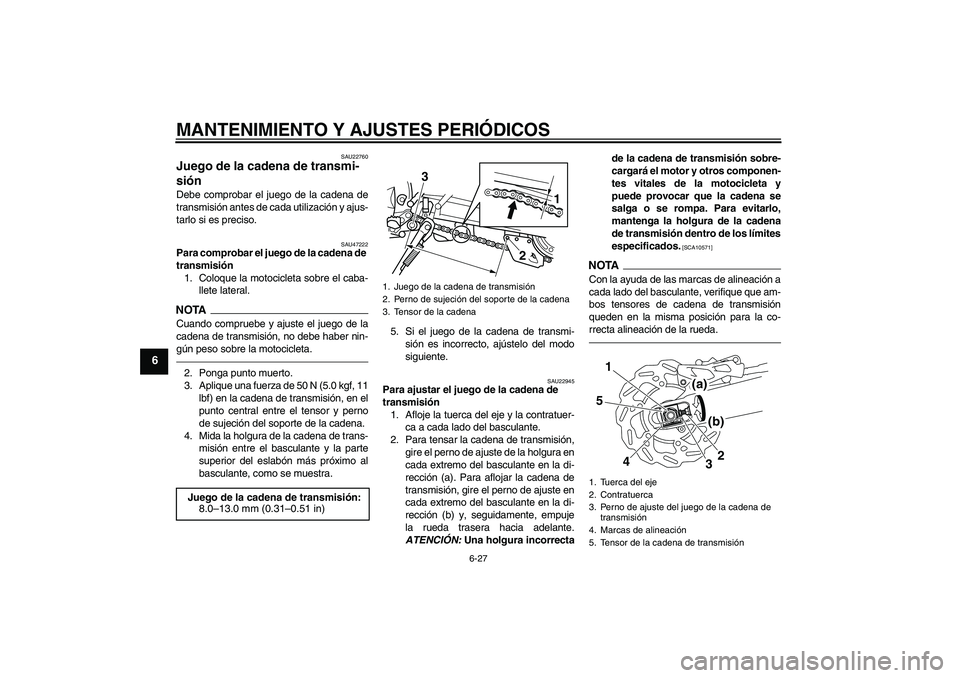 YAMAHA WR 250X 2010 Manuale de Empleo (in Spanish) MANTENIMIENTO Y AJUSTES PERIÓDICOS
6-27
6
SAU22760
Juego de la cadena de transmi-
sión Debe comprobar el juego de la cadena de
transmisión antes de cada utilización y ajus-
tarlo si es preciso.
SA YAMAHA WR 250X 2010 Manuale de Empleo (in Spanish) MANTENIMIENTO Y AJUSTES PERIÓDICOS
6-27
6
SAU22760
Juego de la cadena de transmi-
sión Debe comprobar el juego de la cadena de
transmisión antes de cada utilización y ajus-
tarlo si es preciso.
SA