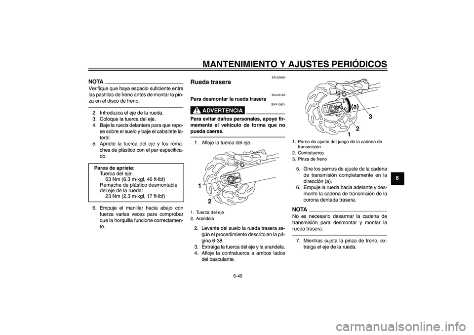 YAMAHA WR 250X 2010  Manuale de Empleo (in Spanish) MANTENIMIENTO Y AJUSTES PERIÓDICOS
6-40
6
NOTAVerifique que haya espacio suficiente entre
las pastillas de freno antes de montar la pin-
za en el disco de freno.2. Introduzca el eje de la rueda.
3. C