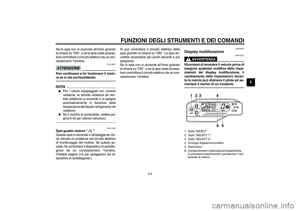 YAMAHA WR 250X 2010  Manuale duso (in Italian) FUNZIONI DEGLI STRUMENTI E DEI COMANDI
3-3
3
Se la spia non si accende all’inizio girando
la chiave su “ON”, o se la spia resta accesa,
fare controllare il circuito elettrico da un con-
cessiona