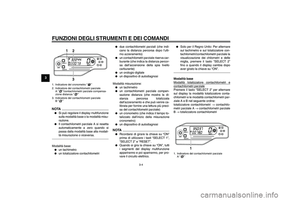 YAMAHA WR 250X 2010  Manuale duso (in Italian) FUNZIONI DEGLI STRUMENTI E DEI COMANDI
3-4
3
NOTA
Si può regolare il display multifunzione
sulla modalità base o la modalità misu-
razione.

Il contachilometri parziale A si resetta
automaticamen