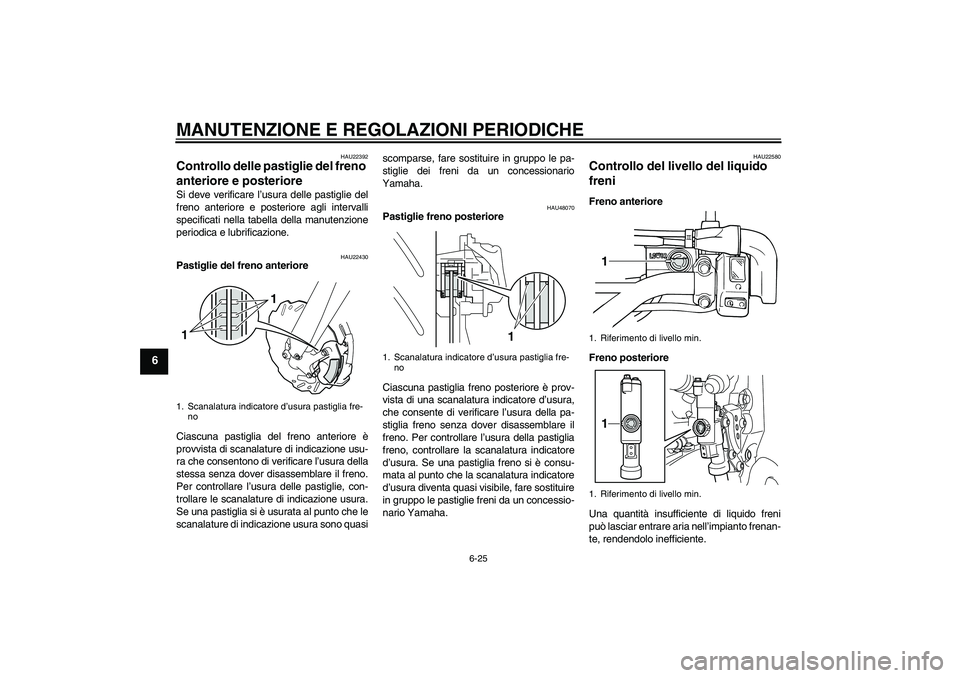 YAMAHA WR 250X 2010  Manuale duso (in Italian) MANUTENZIONE E REGOLAZIONI PERIODICHE
6-25
6
HAU22392
Controllo delle pastiglie del freno 
anteriore e posteriore Si deve verificare l’usura delle pastiglie del
freno anteriore e posteriore agli int