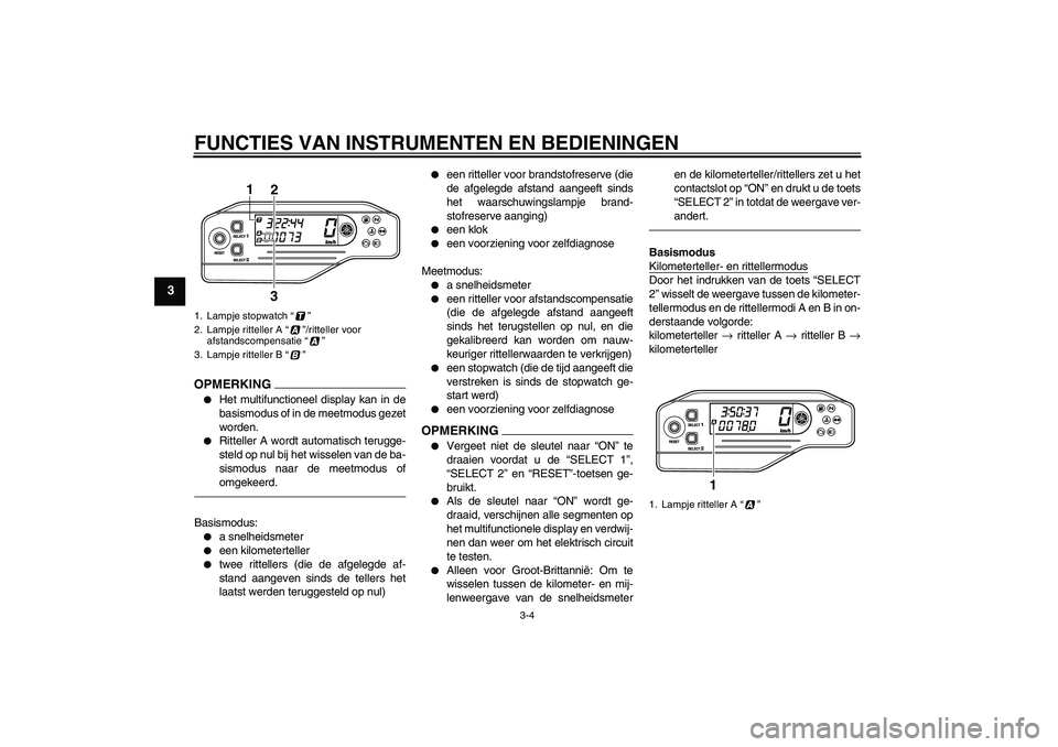 YAMAHA WR 250X 2010  Instructieboekje (in Dutch) FUNCTIES VAN INSTRUMENTEN EN BEDIENINGEN
3-4
3
OPMERKING
Het multifunctioneel display kan in de
basismodus of in de meetmodus gezet
worden.

Ritteller A wordt automatisch terugge-
steld op nul bij h