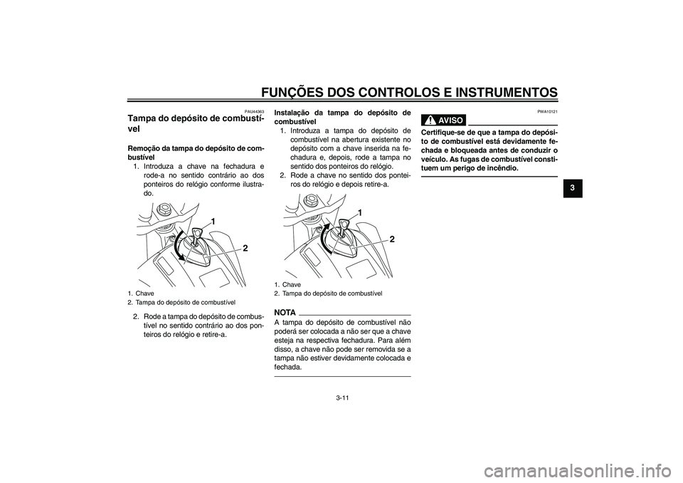 YAMAHA WR 250X 2010  Manual de utilização (in Portuguese) FUNÇÕES DOS CONTROLOS E INSTRUMENTOS
3-11
3
PAU44363
Tampa do depósito de combustí-
vel Remoção da tampa do depósito de com-
bustível
1. Introduza a chave na fechadura e
rode-a no sentido cont
