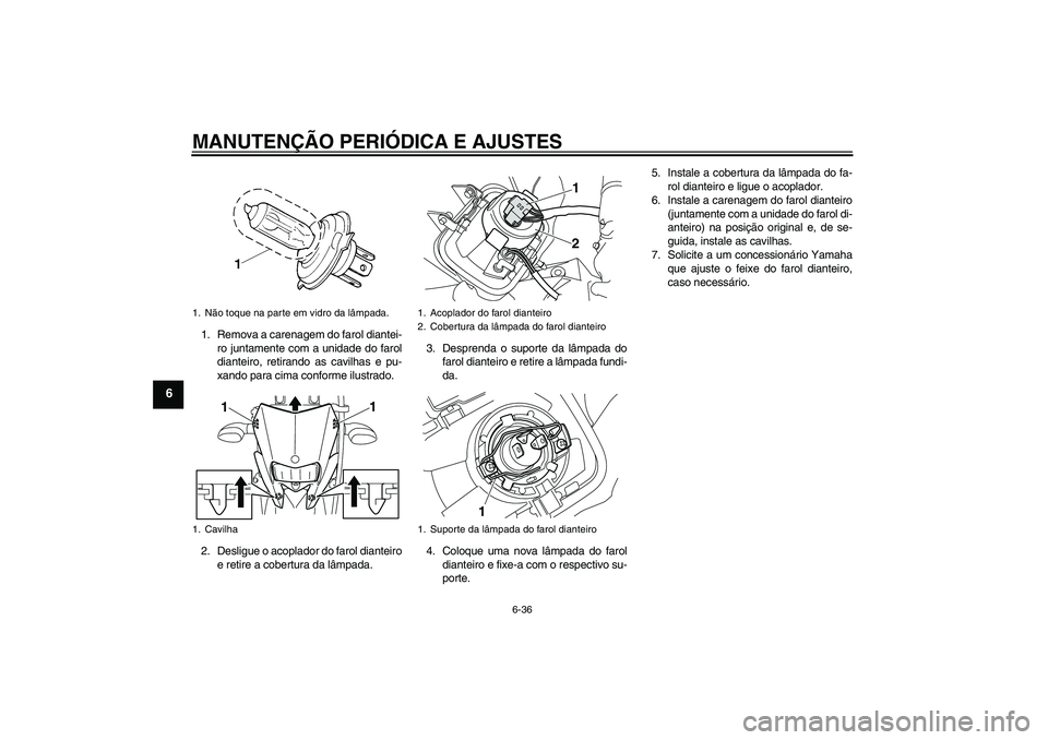 YAMAHA WR 250X 2010 Manual de utilização (in Portuguese) MANUTENÇÃO PERIÓDICA E AJUSTES
6-36
6
1. Remova a carenagem do farol diantei-
ro juntamente com a unidade do farol
dianteiro, retirando as cavilhas e pu-
xando para cima conforme ilustrado.
2. Desl YAMAHA WR 250X 2010 Manual de utilização (in Portuguese) MANUTENÇÃO PERIÓDICA E AJUSTES
6-36
6
1. Remova a carenagem do farol diantei-
ro juntamente com a unidade do farol
dianteiro, retirando as cavilhas e pu-
xando para cima conforme ilustrado.
2. Desl