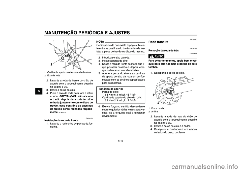 YAMAHA WR 250X 2010  Manual de utilização (in Portuguese) MANUTENÇÃO PERIÓDICA E AJUSTES
6-40
6
2. Levante a roda da frente do chão de
acordo com o procedimento descrito
na página 6-39.
3. Retire a porca do eixo.
4. Puxe o eixo da roda para fora e retir