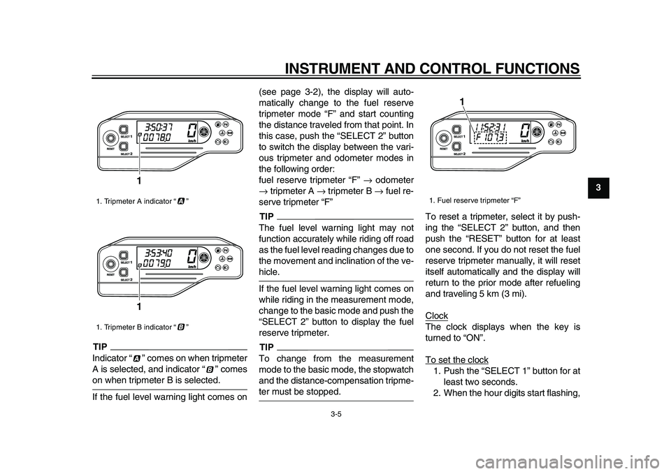 YAMAHA WR 250X 2009 User Guide  
INSTRUMENT AND CONTROL FUNCTIONS 
3-5 
2
34
5
6
7
8
9
TIP
 
Indicator “ ” comes on when tripmeter
A is selected, and indicator “ ” comes 
on when tripmeter B is selected.
If the fuel level w