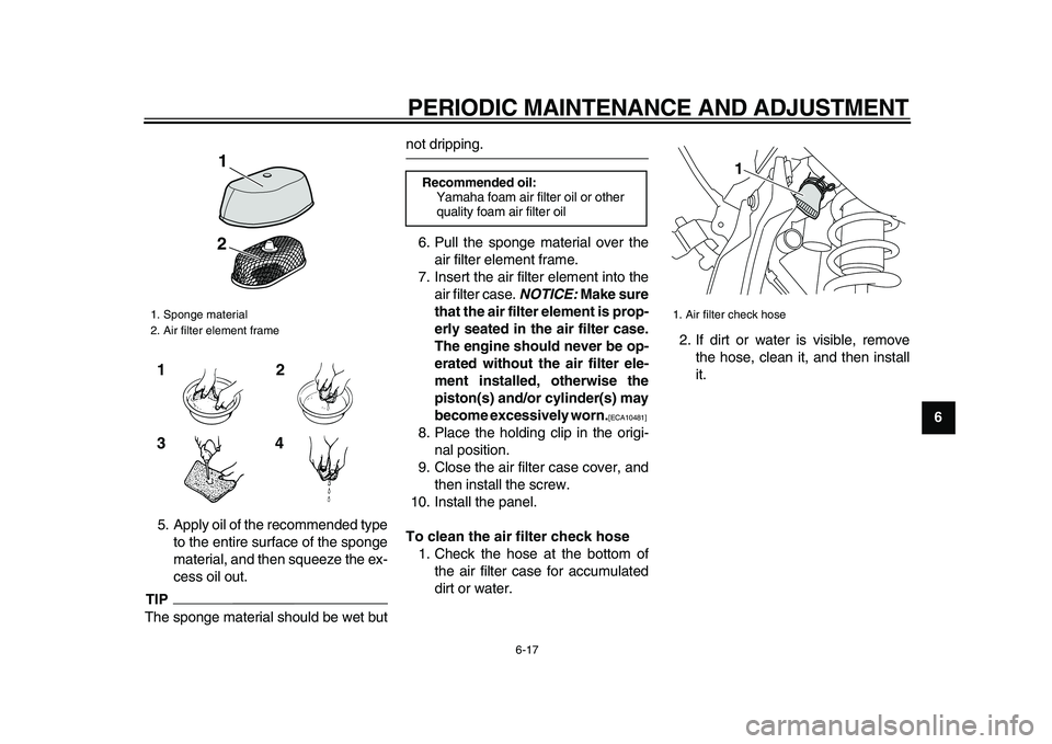YAMAHA WR 250X 2009 Owners Manual  
PERIODIC MAINTENANCE AND ADJUSTMENT 
6-17 
2
3
4
5
67
8
9  
5. Apply oil of the recommended type
to the entire surface of the sponge
material, and then squeeze the ex-
cess oil out.
TIP
 
The sponge