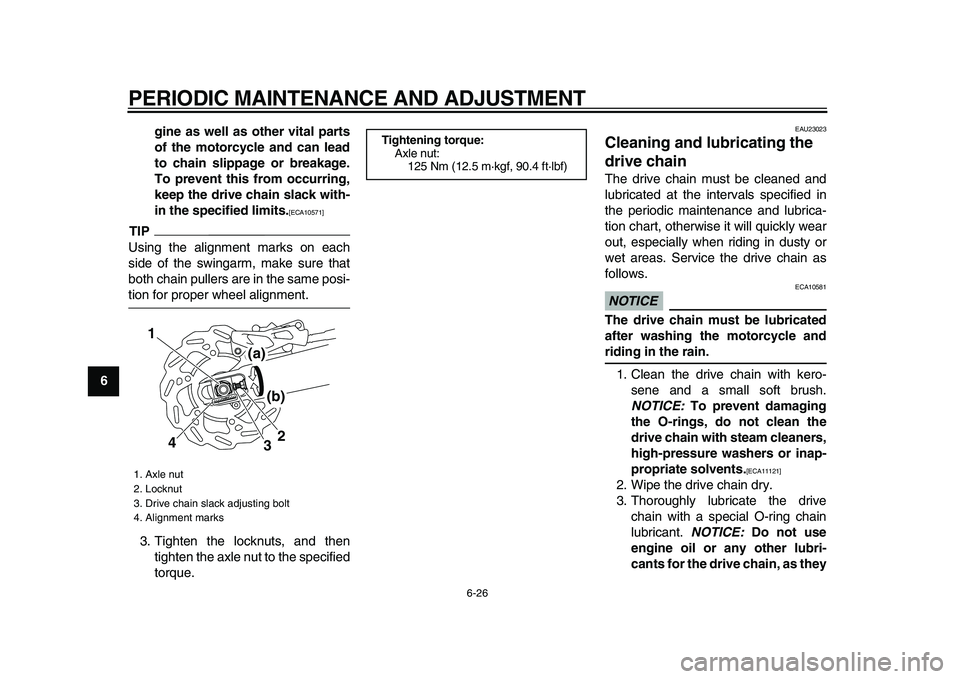 YAMAHA WR 250X 2009 Repair Manual  
PERIODIC MAINTENANCE AND ADJUSTMENT 
6-26 
1
2
3
4
5
6
7
8
9gine as well as other vital parts
of the motorcycle and can lead
to chain slippage or breakage.
To prevent this from occurring,
keep the d