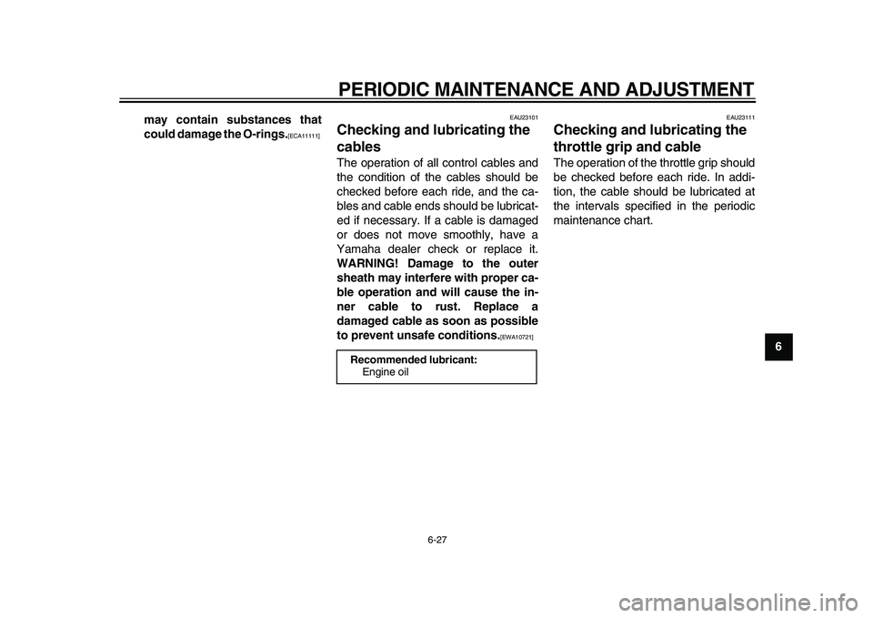 YAMAHA WR 250X 2009 Owners Manual  
PERIODIC MAINTENANCE AND ADJUSTMENT 
6-27 
2
3
4
5
67
8
9 may contain substances that
could damage the O-rings.
 
[ECA11111] 
  
EAU23101 
Checking and lubricating the 
cables  
The operation of all