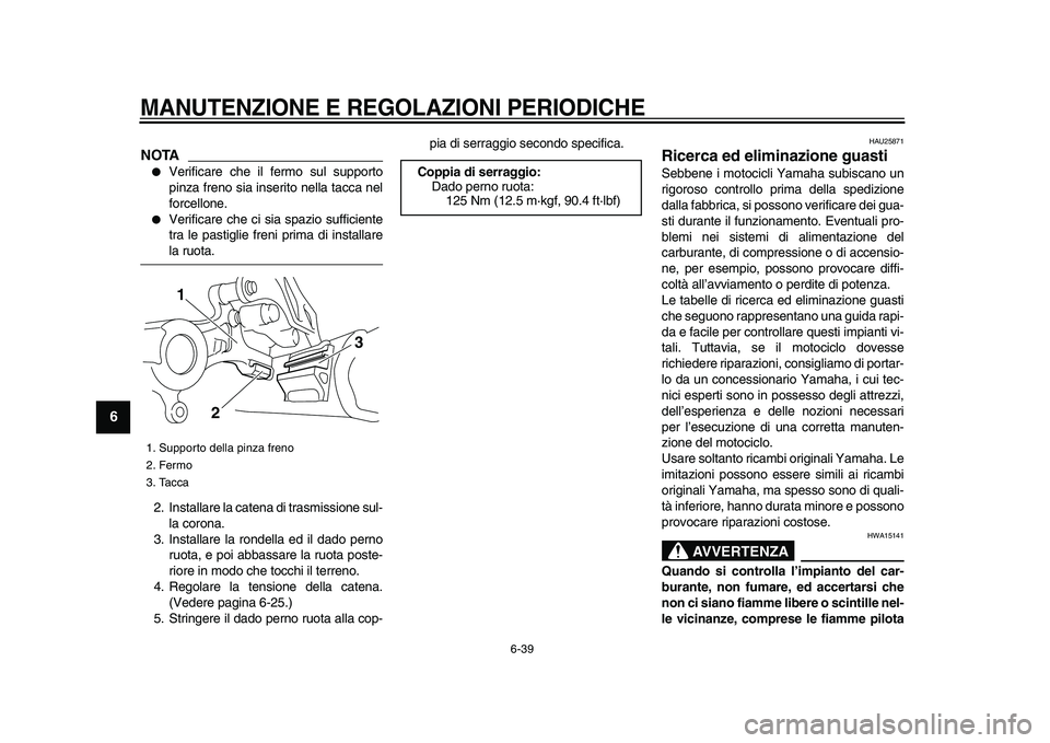 YAMAHA WR 250X 2009  Manuale duso (in Italian)  
MANUTENZIONE E REGOLAZIONI PERIODICHE
 
6-39 
1
2
3
4
5
6
7
8
9
NOTA
 
 
Verificare che il fermo sul supporto
pinza freno sia inserito nella tacca nel
forcellone. 
 
Verificare che ci sia spazio s