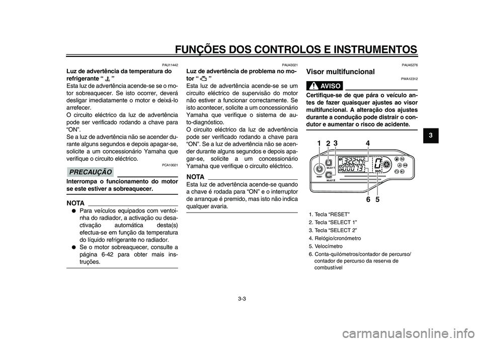YAMAHA WR 250X 2009  Manual de utilização (in Portuguese)  
FUNÇÕES DOS CONTROLOS E INSTRUMENTOS 
3-3 
2
34
5
6
7
8
9
 
PAU11442 
Luz de advertência da temperatura do 
refrigerante “”  
Esta luz de advertência acende-se se o mo-
tor sobreaquecer. Se 