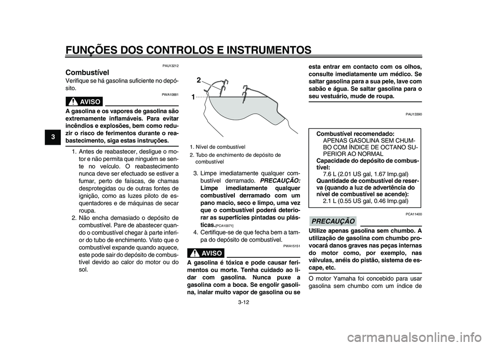 YAMAHA WR 250X 2009  Manual de utilização (in Portuguese)  
FUNÇÕES DOS CONTROLOS E INSTRUMENTOS 
3-12 
1
2
3
4
5
6
7
8
9
 
PAU13212 
Combustível  
Verifique se há gasolina suficiente no depó-
sito.
AVISO
 
PWA10881 
A gasolina e os vapores de gasolina 