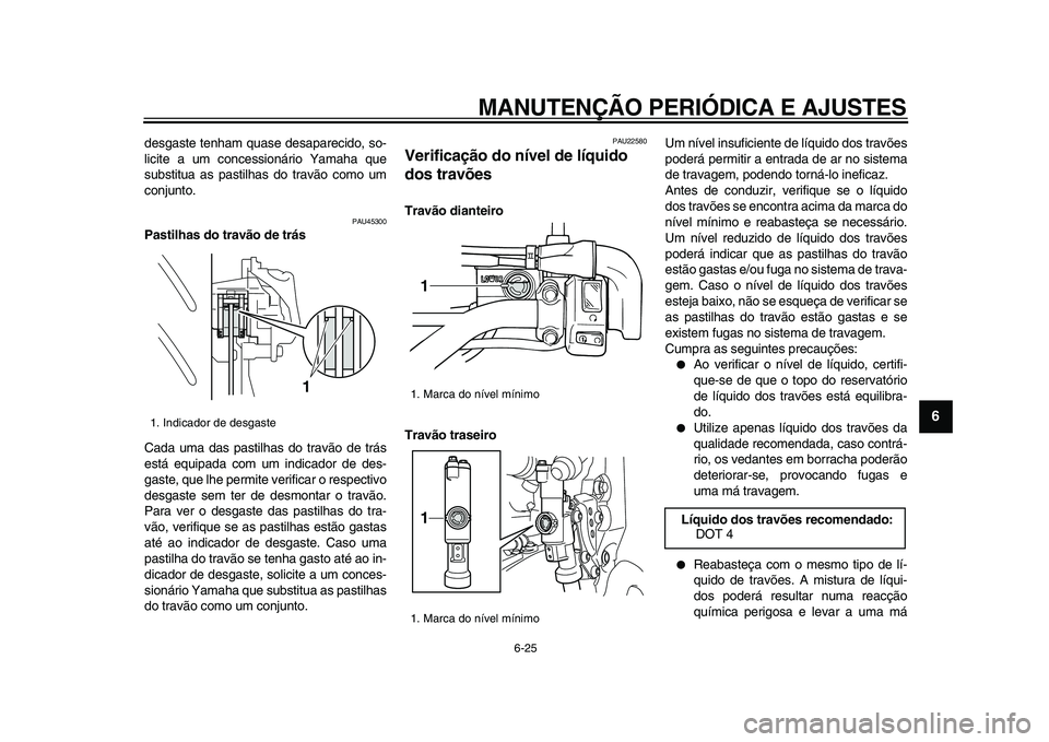 YAMAHA WR 250X 2009  Manual de utilização (in Portuguese)  
MANUTENÇÃO PERIÓDICA E AJUSTES 
6-25 
2
3
4
5
67
8
9
 
desgaste tenham quase desaparecido, so-
licite a um concessionário Yamaha que
substitua as pastilhas do travão como um
conjunto. 
PAU45300
