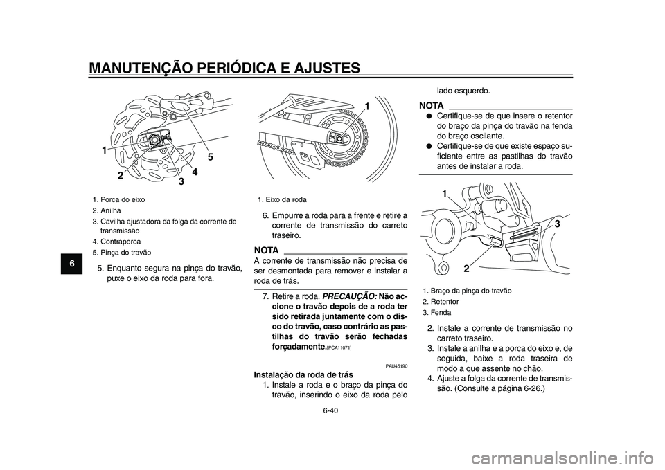 YAMAHA WR 250X 2009  Manual de utilização (in Portuguese)  
MANUTENÇÃO PERIÓDICA E AJUSTES 
6-40 
1
2
3
4
5
6
7
8
9
 
5. Enquanto segura na pinça do travão,
puxe o eixo da roda para fora.6. Empurre a roda para a frente e retire a
corrente de transmissã