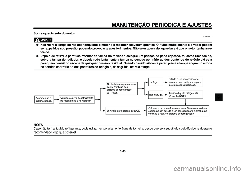 YAMAHA WR 250X 2009  Manual de utilização (in Portuguese)  
MANUTENÇÃO PERIÓDICA E AJUSTES 
6-43 
2
3
4
5
67
8
9
 
Sobreaquecimento do motor
AVISO
 
PWA10400 
 
Não retire a tampa do radiador enquanto o motor e o radiador estiverem quentes. O fluido mui
