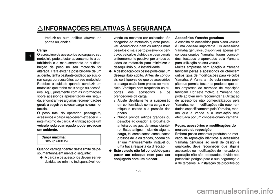 YAMAHA WR 250X 2009  Manual de utilização (in Portuguese)  
INFORMAÇÕES RELATIVAS À SEGURANÇA 
1-3 
1 
troduzir-se num edifício através de
portas ou janelas. 
Carga 
O acréscimo de acessórios ou carga ao seu
motociclo pode afectar adversamente a es-
