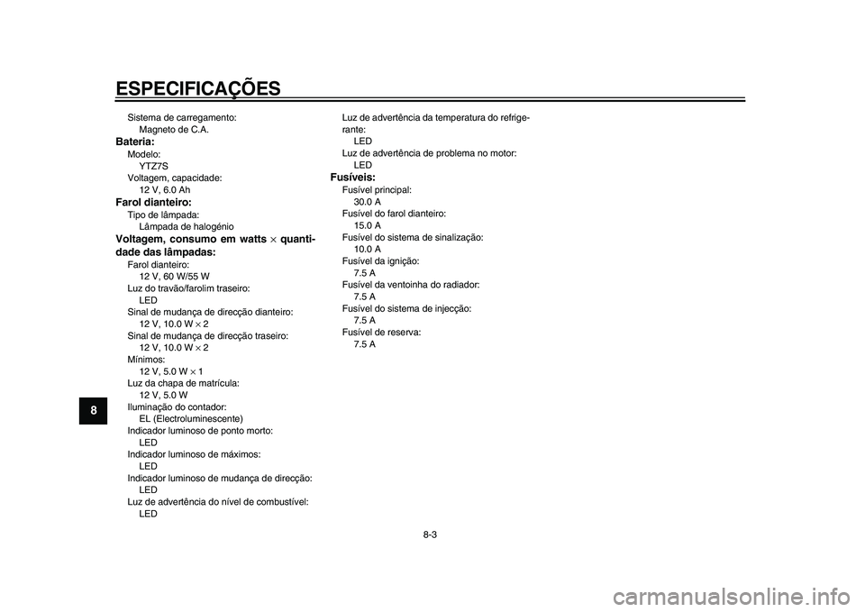YAMAHA WR 250X 2009 Manual de utilização (in Portuguese)
ESPECIFICAÇÕES
8-3
1
2
3
4
5
6
7
8
9
Sistema de carregamento:
Magneto de C.A.
Bateria:
Modelo:
YTZ7S
Voltagem, capacidade:
12 V, 6.0 Ah
Farol dianteiro:
Tipo de lâmpada:
Lâmpada de h YAMAHA WR 250X 2009 Manual de utilização (in Portuguese)
ESPECIFICAÇÕES
8-3
1
2
3
4
5
6
7
8
9
Sistema de carregamento:
Magneto de C.A.
Bateria:
Modelo:
YTZ7S
Voltagem, capacidade:
12 V, 6.0 Ah
Farol dianteiro:
Tipo de lâmpada:
Lâmpada de h