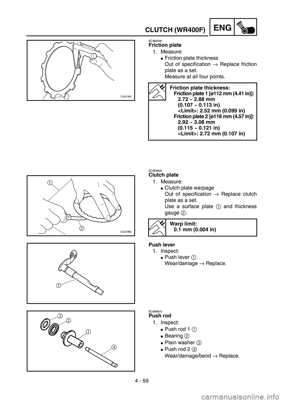 YAMAHA WR 400F 2002  Owners Manual 4 - 59
ENGCLUTCH (WR400F)
EC484500
Friction plate
1. Measure:
Friction plate thickness
Out of specification → Replace friction
plate as a set.
Measure at all four points.
EC484600
Clutch plate
1. M