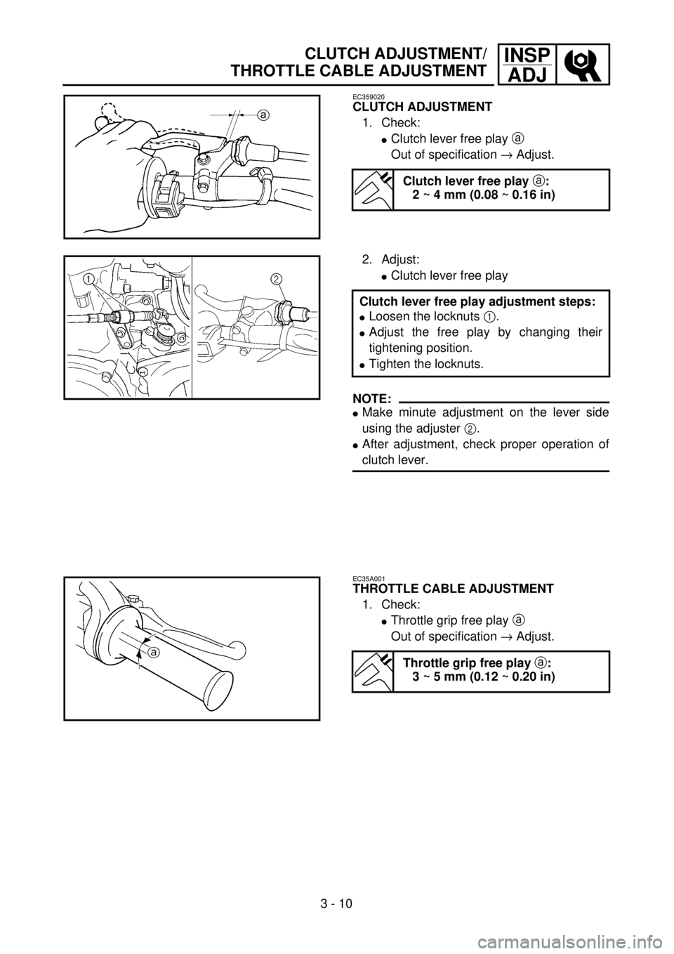 YAMAHA WR 400F 2001 Owners Manual 3 - 10
INSP
ADJCLUTCH ADJUSTMENT/
THROTTLE CABLE ADJUSTMENT
EC359020
CLUTCH ADJUSTMENT
1. Check:
lClutch lever free play a
Out of specification ® Adjust.
Clutch lever free play a:
2 ~ 4 mm (0.08 ~ 0 YAMAHA WR 400F 2001 Owners Manual 3 - 10
INSP
ADJCLUTCH ADJUSTMENT/
THROTTLE CABLE ADJUSTMENT
EC359020
CLUTCH ADJUSTMENT
1. Check:
lClutch lever free play a
Out of specification ® Adjust.
Clutch lever free play a:
2 ~ 4 mm (0.08 ~ 0