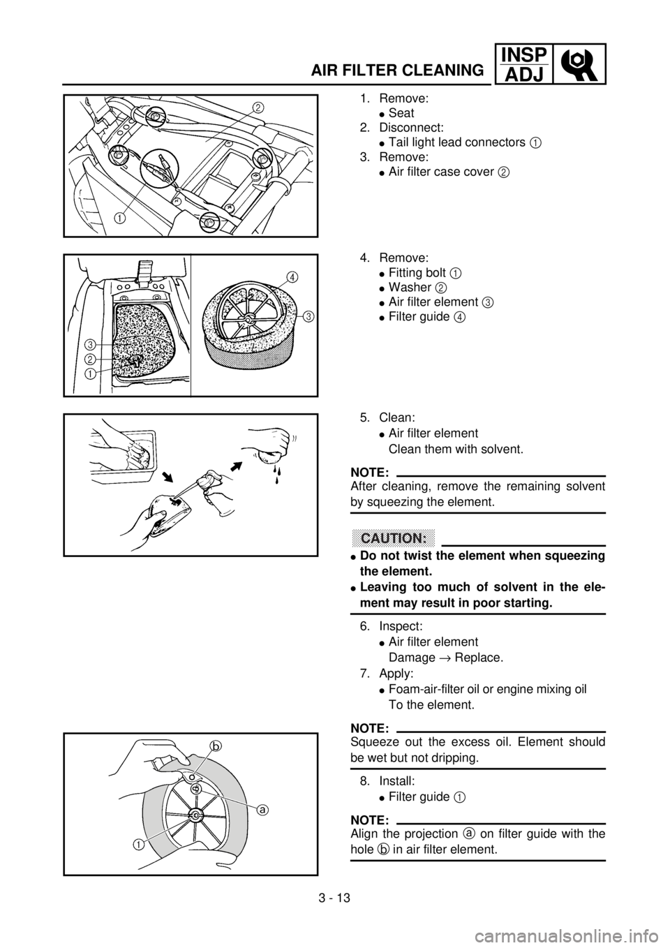 YAMAHA WR 426F 2001  Manuale duso (in Italian) 3 - 13
INSP
ADJ
1. Remove:
lSeat
2. Disconnect:
lTail light lead connectors 1 
3. Remove:
lAir filter case cover 2 
4. Remove:
lFitting bolt 1 
lWasher 2 
lAir filter element 3 
lFilter guide 4 
5. Cl