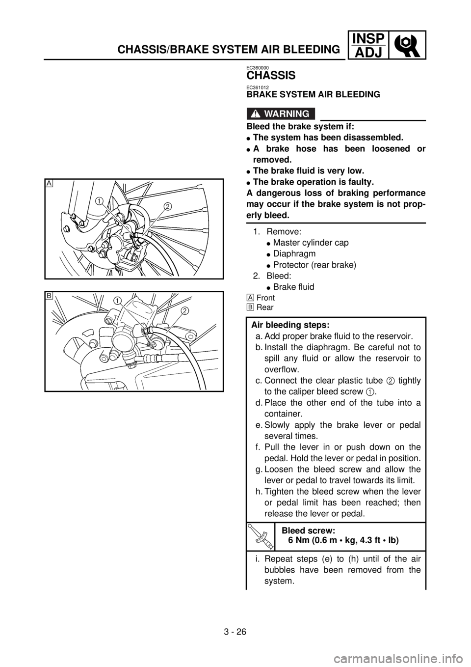 YAMAHA WR 400F 2001 Owners Manual 3 - 26
INSP
ADJ
CHASSIS/BRAKE SYSTEM AIR BLEEDING
EC360000
CHASSIS
EC361012
BRAKE SYSTEM AIR BLEEDING
WARNING
Bleed the brake system if:
lThe system has been disassembled.
lA brake hose has been loose YAMAHA WR 400F 2001 Owners Manual 3 - 26
INSP
ADJ
CHASSIS/BRAKE SYSTEM AIR BLEEDING
EC360000
CHASSIS
EC361012
BRAKE SYSTEM AIR BLEEDING
WARNING
Bleed the brake system if:
lThe system has been disassembled.
lA brake hose has been loose