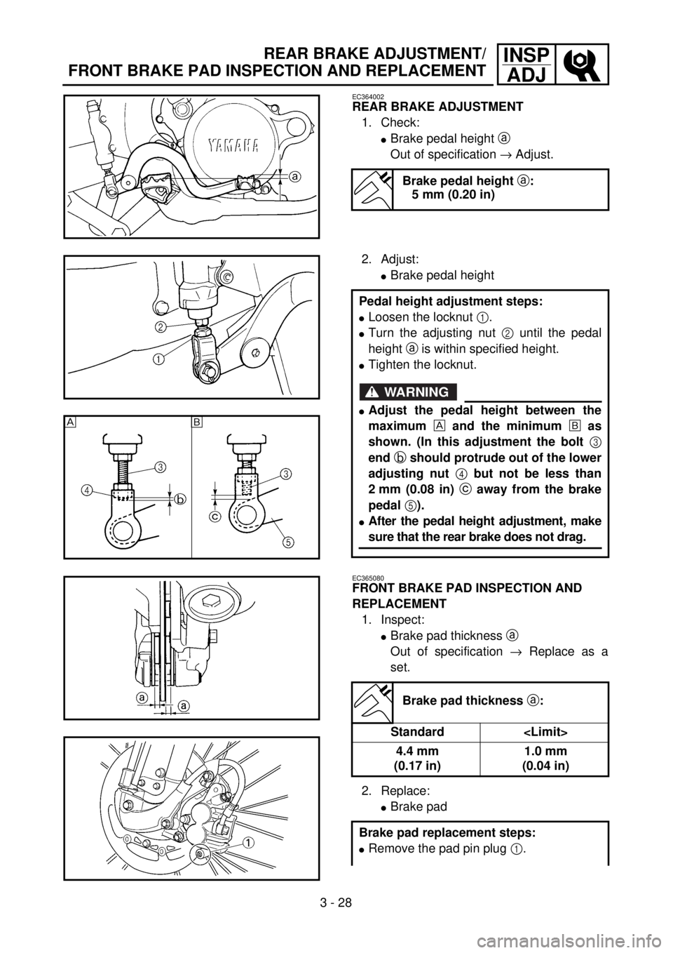 YAMAHA WR 400F 2001 Owners Manual 3 - 28
INSP
ADJREAR BRAKE ADJUSTMENT/
FRONT BRAKE PAD INSPECTION AND REPLACEMENT
EC364002
REAR BRAKE ADJUSTMENT
1. Check:
lBrake pedal height a
Out of specification ® Adjust.
Brake pedal height a:
5 YAMAHA WR 400F 2001 Owners Manual 3 - 28
INSP
ADJREAR BRAKE ADJUSTMENT/
FRONT BRAKE PAD INSPECTION AND REPLACEMENT
EC364002
REAR BRAKE ADJUSTMENT
1. Check:
lBrake pedal height a
Out of specification ® Adjust.
Brake pedal height a:
5