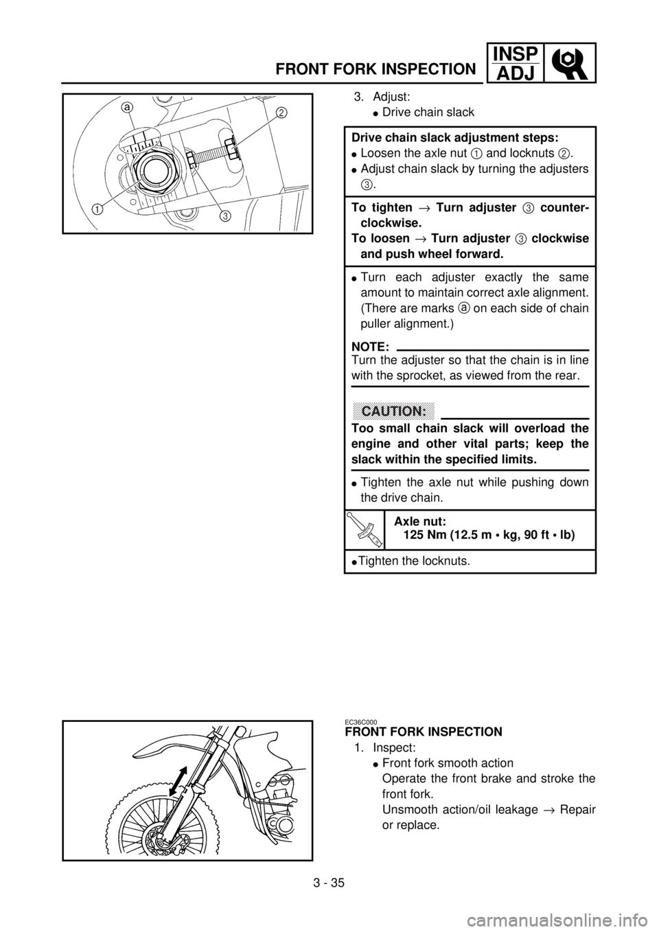 YAMAHA WR 400F 2001 Owners Manual 3 - 35
INSP
ADJ
FRONT FORK INSPECTION
3. Adjust:
lDrive chain slack
Drive chain slack adjustment steps:
lLoosen the axle nut 1 and locknuts 2.
lAdjust chain slack by turning the adjusters
3.
To tighte YAMAHA WR 400F 2001 Owners Manual 3 - 35
INSP
ADJ
FRONT FORK INSPECTION
3. Adjust:
lDrive chain slack
Drive chain slack adjustment steps:
lLoosen the axle nut 1 and locknuts 2.
lAdjust chain slack by turning the adjusters
3.
To tighte