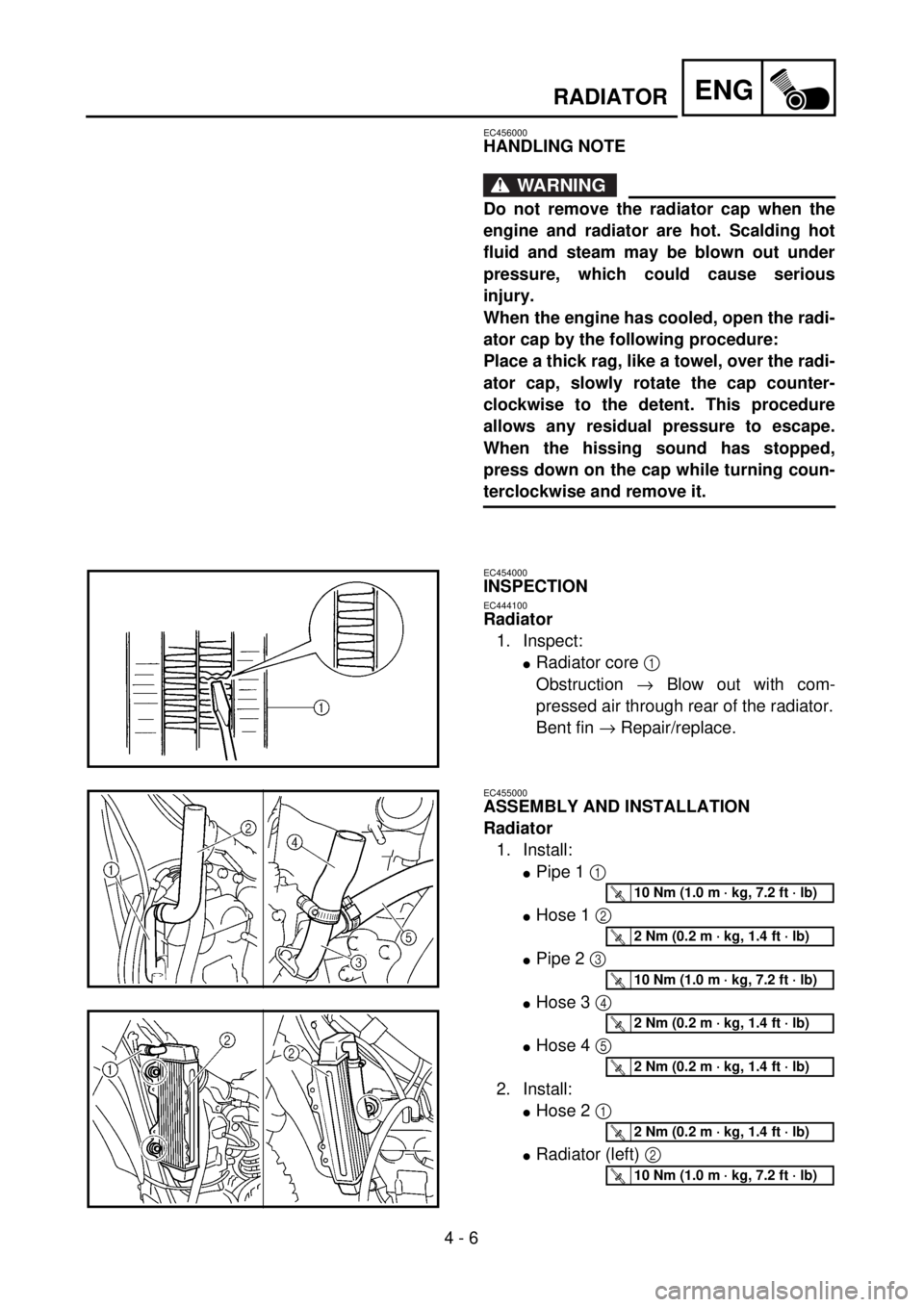 YAMAHA WR 400F 2001 Owners Manual
4 - 6
ENG
RADIATOR
EC456000
HANDLING NOTE
WARNING
Do not remove the radiator cap when the
engine and radiator are hot. Scalding hot
fluid and steam may be blown out under
pressure, which could YAMAHA WR 400F 2001 Owners Manual
4 - 6
ENG
RADIATOR
EC456000
HANDLING NOTE
WARNING
Do not remove the radiator cap when the
engine and radiator are hot. Scalding hot
fluid and steam may be blown out under
pressure, which could