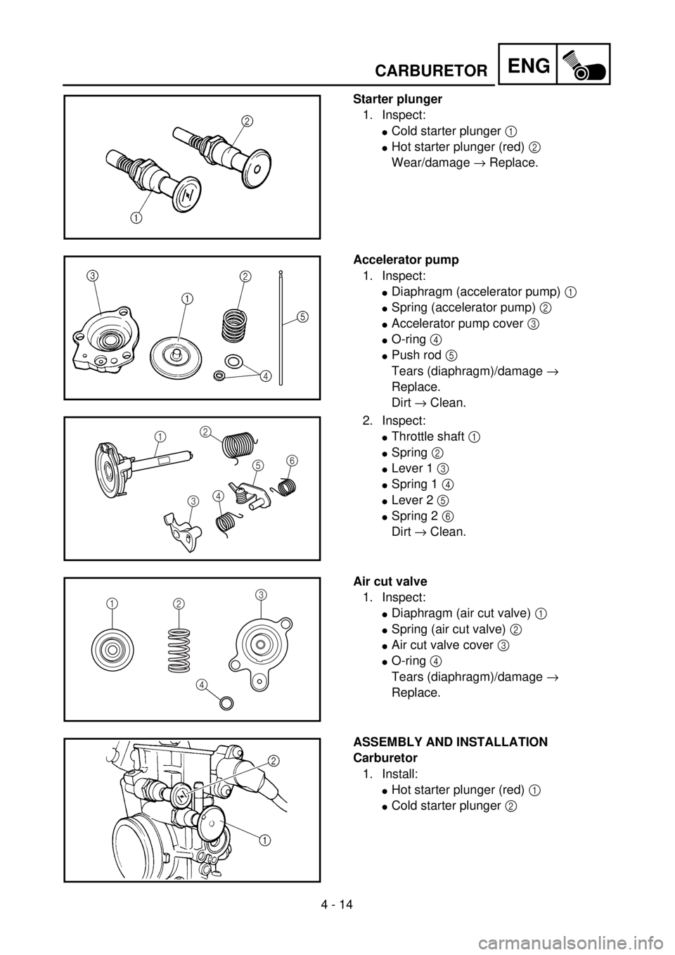 YAMAHA WR 400F 2001 Owners Manual 4 - 14
ENG
Starter plunger
1. Inspect:
lCold starter plunger 1
lHot starter plunger (red) 2
Wear/damage ® Replace.
Accelerator pump
1. Inspect:
lDiaphragm (accelerator pump) 1
lSpring (accelerator YAMAHA WR 400F 2001 Owners Manual 4 - 14
ENG
Starter plunger
1. Inspect:
lCold starter plunger 1
lHot starter plunger (red) 2
Wear/damage ® Replace.
Accelerator pump
1. Inspect:
lDiaphragm (accelerator pump) 1
lSpring (accelerator