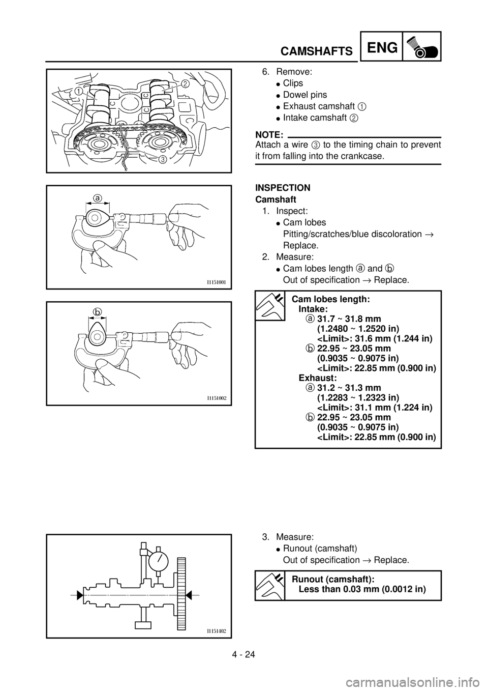 YAMAHA WR 426F 2001 Owners Manual 4 - 24
ENGCAMSHAFTS
6. Remove:
lClips
lDowel pins
lExhaust camshaft 1
lIntake camshaft 2
NOTE:
Attach a wire 3 to the timing chain to prevent
it from falling into the crankcase.
INSPECTION
Camshaft YAMAHA WR 426F 2001 Owners Manual 4 - 24
ENGCAMSHAFTS
6. Remove:
lClips
lDowel pins
lExhaust camshaft 1
lIntake camshaft 2
NOTE:
Attach a wire 3 to the timing chain to prevent
it from falling into the crankcase.
INSPECTION
Camshaft