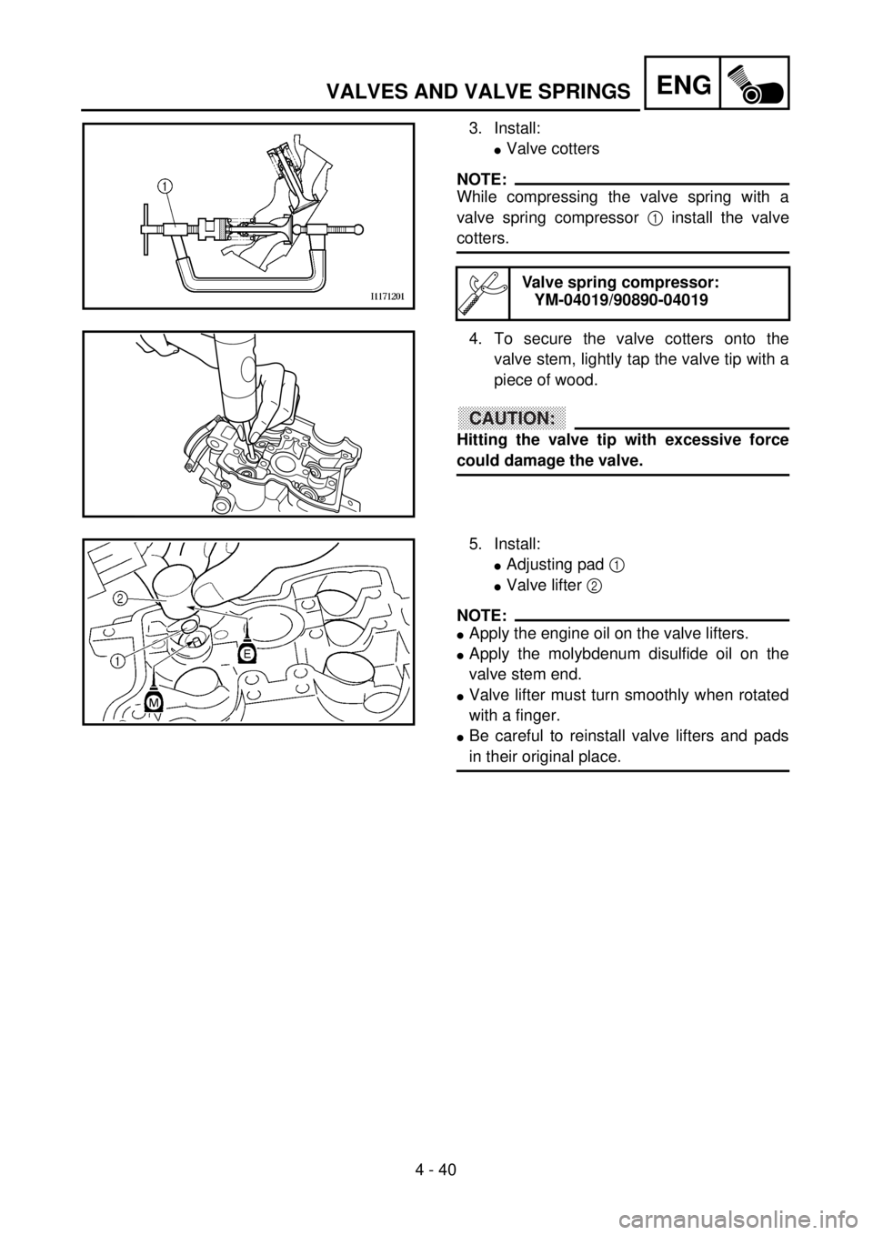 YAMAHA WR 400F 2001 Owners Manual 4 - 40
ENG
3. Install:
lValve cotters
NOTE:
While compressing the valve spring with a
valve spring compressor 1 install the valve
cotters.
4. To secure the valve cotters onto the
valve stem, lightly t YAMAHA WR 400F 2001 Owners Manual 4 - 40
ENG
3. Install:
lValve cotters
NOTE:
While compressing the valve spring with a
valve spring compressor 1 install the valve
cotters.
4. To secure the valve cotters onto the
valve stem, lightly t
