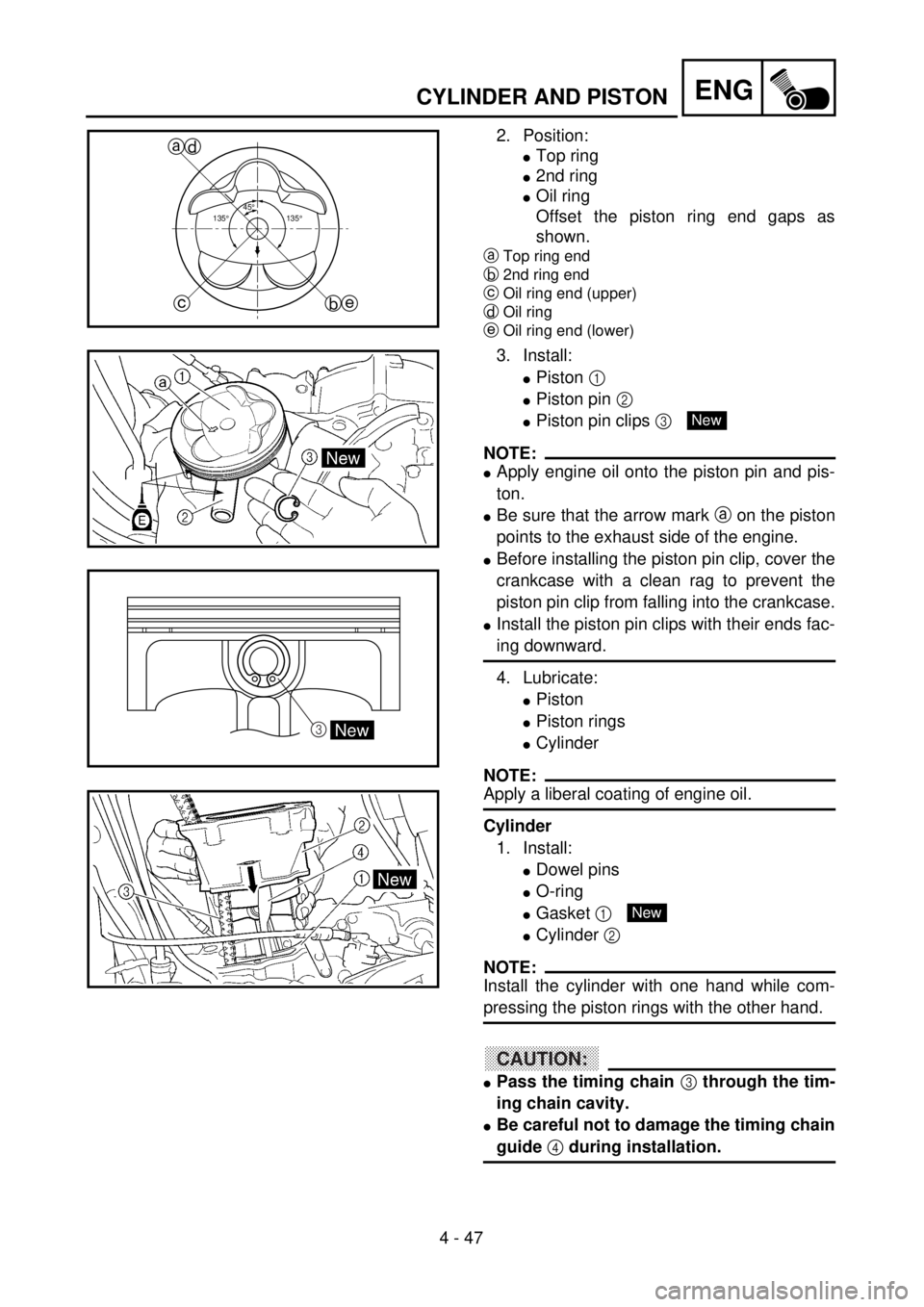 YAMAHA WR 400F 2001 Owners Manual 4 - 47
ENG
2. Position:
lTop ring
l2nd ring
lOil ring
Offset the piston ring end gaps as
shown.
aTop ring end
b2nd ring end
cOil ring end (upper)
dOil ring
eOil ring end (lower)
45¡
135¡135¡
a
b ce YAMAHA WR 400F 2001 Owners Manual 4 - 47
ENG
2. Position:
lTop ring
l2nd ring
lOil ring
Offset the piston ring end gaps as
shown.
aTop ring end
b2nd ring end
cOil ring end (upper)
dOil ring
eOil ring end (lower)
45¡
135¡135¡
a
b ce