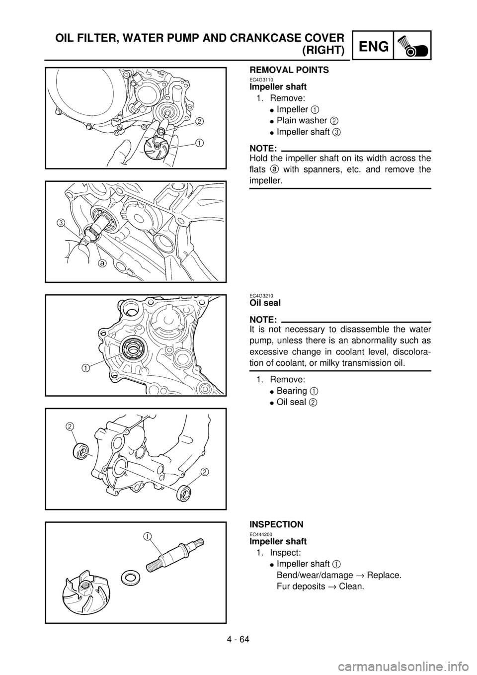 YAMAHA WR 426F 2001  Manuale duso (in Italian) 4 - 64
ENG
OIL FILTER, WATER PUMP AND CRANKCASE COVER
(RIGHT)
REMOVAL POINTS
EC4G3110
Impeller shaft
1. Remove:
lImpeller 1 
lPlain washer 2 
lImpeller shaft 3 
NOTE:
Hold the impeller shaft on its wi