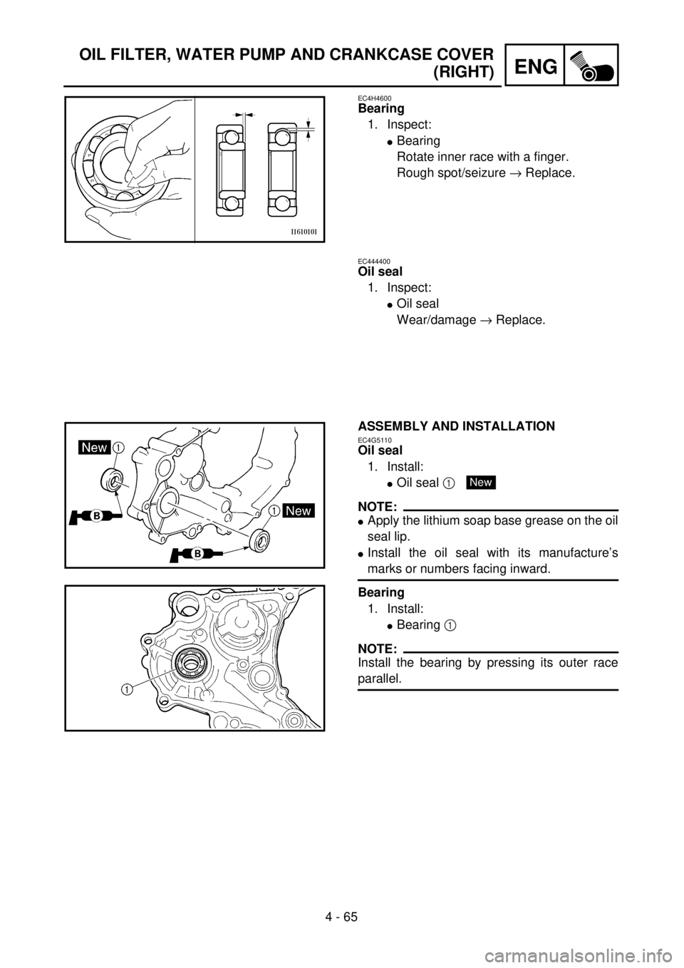 YAMAHA WR 400F 2001 Owners Manual 4 - 65
ENG
EC4H4600
Bearing
1. Inspect:
lBearing
Rotate inner race with a finger.
Rough spot/seizure ® Replace.
EC444400
Oil seal
1. Inspect:
lOil seal
Wear/damage ® Replace.
ASSEMBLY AND INSTALLATI YAMAHA WR 400F 2001 Owners Manual 4 - 65
ENG
EC4H4600
Bearing
1. Inspect:
lBearing
Rotate inner race with a finger.
Rough spot/seizure ® Replace.
EC444400
Oil seal
1. Inspect:
lOil seal
Wear/damage ® Replace.
ASSEMBLY AND INSTALLATI