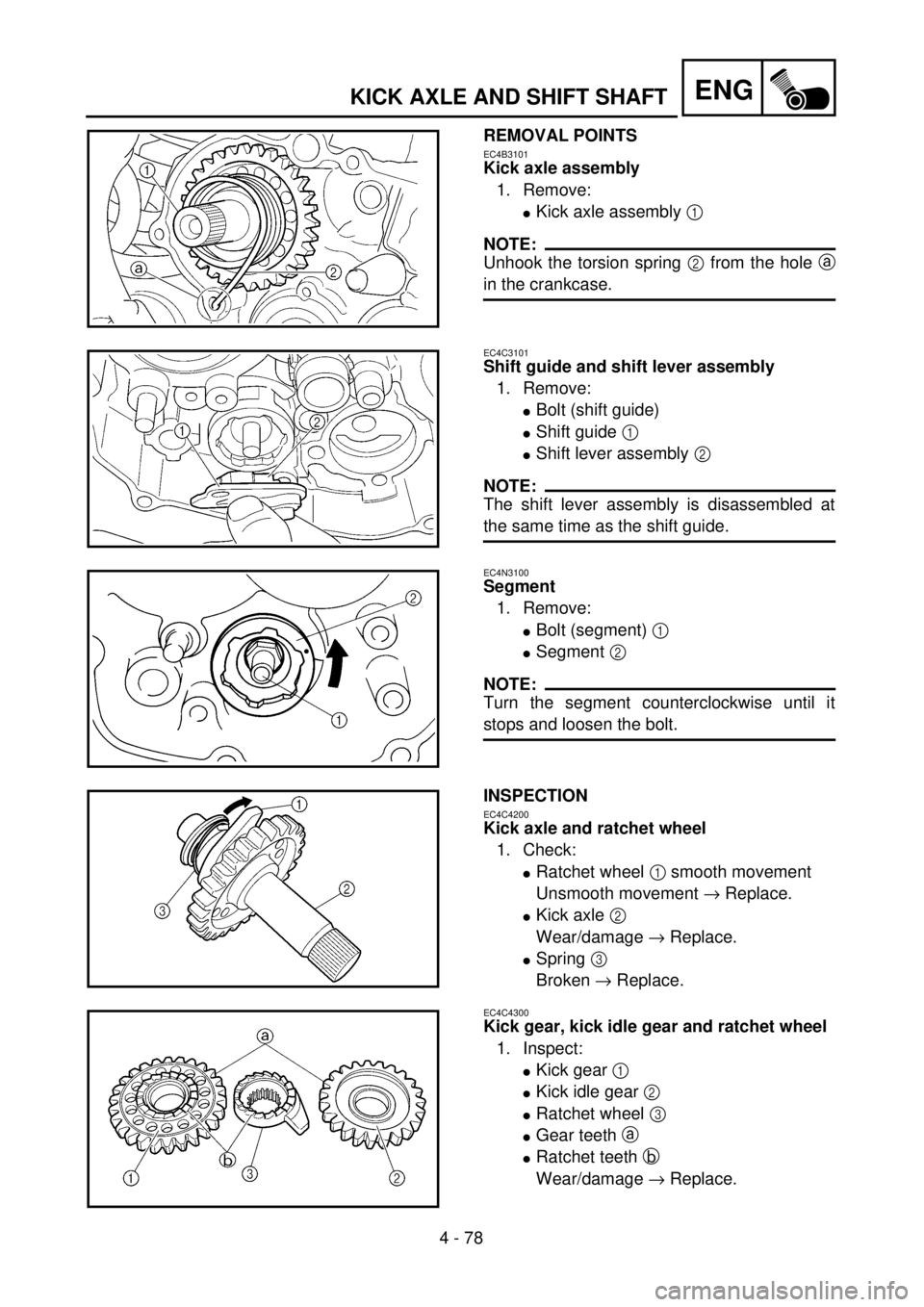 YAMAHA WR 400F 2001 Owners Manual 4 - 78
ENGKICK AXLE AND SHIFT SHAFT
REMOVAL POINTS
EC4B3101
Kick axle assembly
1. Remove:
lKick axle assembly 1
NOTE:
Unhook the torsion spring 2 from the hole a
in the crankcase.
EC4C3101
Shift guid YAMAHA WR 400F 2001 Owners Manual 4 - 78
ENGKICK AXLE AND SHIFT SHAFT
REMOVAL POINTS
EC4B3101
Kick axle assembly
1. Remove:
lKick axle assembly 1
NOTE:
Unhook the torsion spring 2 from the hole a
in the crankcase.
EC4C3101
Shift guid